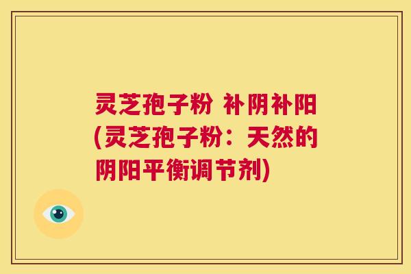 灵芝孢子粉 补阴补阳(灵芝孢子粉：天然的阴阳平衡调节剂)  第1张