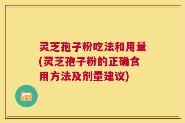 灵芝孢子粉吃法和用量(灵芝孢子粉的正确食用方法及剂量建议) 第1张 灵芝孢子粉吃法和用量(灵芝孢子粉的正确食用方法及剂量建议) 第1张