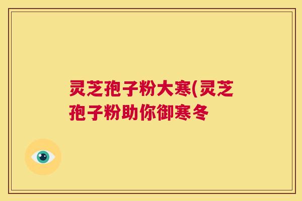 灵芝孢子粉大寒(灵芝孢子粉助你御寒冬 第1张 灵芝孢子粉大寒(灵芝孢子粉助你御寒冬 第1张