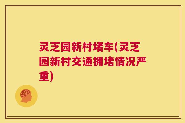 灵芝园新村堵车(灵芝园新村交通拥堵情况严重) 第1张 灵芝园新村堵车(灵芝园新村交通拥堵情况严重) 第1张