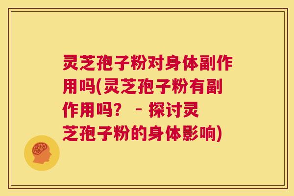 灵芝孢子粉对身体副作用吗(灵芝孢子粉有副作用吗? - 探讨灵芝孢子粉的身体影响) 第1张 灵芝孢子粉对身体副作用吗(灵芝孢子粉有副作用吗? - 探讨灵芝孢子粉的身体影响) 第1张