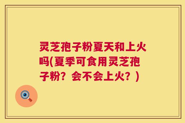灵芝孢子粉夏天和上火吗(夏季可食用灵芝孢子粉?会不会上火?) 第1张 灵芝孢子粉夏天和上火吗(夏季可食用灵芝孢子粉?会不会上火?) 第1张