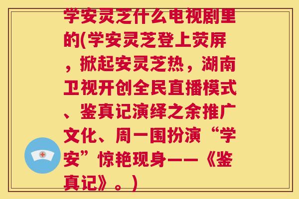 学安灵芝什么电视剧里的(学安灵芝登上荧屏,掀起安灵芝热,湖南卫视开创全民直播模式、鉴真记演绎之余推广文化、周一围扮演“学安”惊艳现身——《鉴真记》。) 第1张 学安灵芝什么电视剧里的(学安灵芝登上荧屏,掀起安灵芝热,湖南卫视开创全民直播模式、鉴真记演绎之余推广文化、周一围扮演“学安”惊艳现身——《鉴真记》。) 第1张