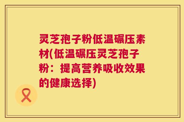 灵芝孢子粉低温碾压素材(低温碾压灵芝孢子粉:提高营养吸收效果的健康选择) 第1张 灵芝孢子粉低温碾压素材(低温碾压灵芝孢子粉:提高营养吸收效果的健康选择) 第1张