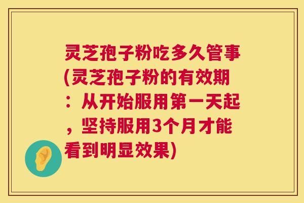 灵芝孢子粉吃多久管事(灵芝孢子粉的有效期:从开始服用第一天起,坚持服用3个月才能看到明显效果) 第1张 灵芝孢子粉吃多久管事(灵芝孢子粉的有效期:从开始服用第一天起,坚持服用3个月才能看到明显效果) 第1张