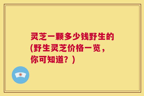 灵芝一颗多少钱野生的(野生灵芝价格一览,你可知道?) 第1张 灵芝一颗多少钱野生的(野生灵芝价格一览,你可知道?) 第1张