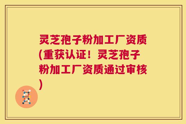 灵芝孢子粉加工厂资质(重获认证!灵芝孢子粉加工厂资质通过审核) 第1张 灵芝孢子粉加工厂资质(重获认证!灵芝孢子粉加工厂资质通过审核) 第1张