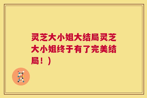 灵芝大小姐大结局灵芝大小姐终于有了完美结局!) 第1张 灵芝大小姐大结局灵芝大小姐终于有了完美结局!) 第1张