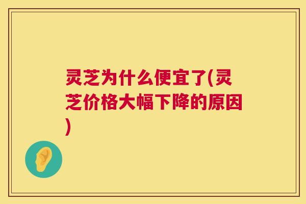 灵芝为什么便宜了(灵芝价格大幅下降的原因) 第1张 灵芝为什么便宜了(灵芝价格大幅下降的原因) 第1张