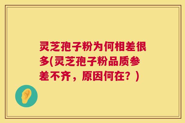 灵芝孢子粉为何相差很多(灵芝孢子粉品质参差不齐,原因何在?) 第1张 灵芝孢子粉为何相差很多(灵芝孢子粉品质参差不齐,原因何在?) 第1张