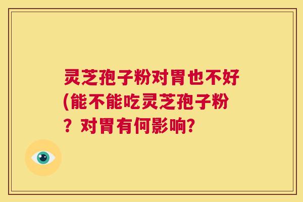 灵芝孢子粉对胃也不好(能不能吃灵芝孢子粉？对胃有何影响？  第1张