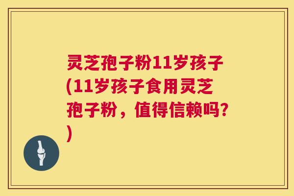 灵芝孢子粉11岁孩子(11岁孩子食用灵芝孢子粉，值得信赖吗？)  第1张