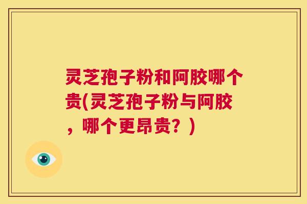 灵芝孢子粉和阿胶哪个贵(灵芝孢子粉与阿胶，哪个更昂贵？)  第1张