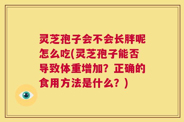 灵芝孢子会不会长胖呢怎么吃(灵芝孢子能否导致体重增加？正确的食用方法是什么？)  第1张