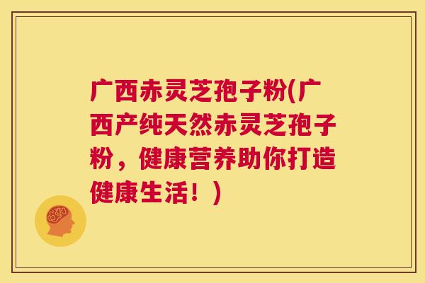 广西赤灵芝孢子粉(广西产纯天然赤灵芝孢子粉，健康营养助你打造健康生活！)  第1张