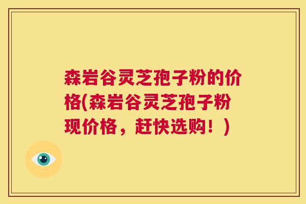 森岩谷灵芝孢子粉的价格(森岩谷灵芝孢子粉现价格，赶快选购！)  第1张