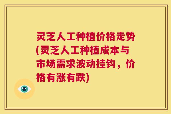 灵芝人工种植价格走势(灵芝人工种植成本与市场需求波动挂钩，价格有涨有跌)  第1张