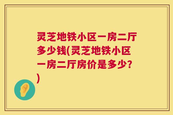 灵芝地铁小区一房二厅多少钱(灵芝地铁小区一房二厅房价是多少？)  第1张