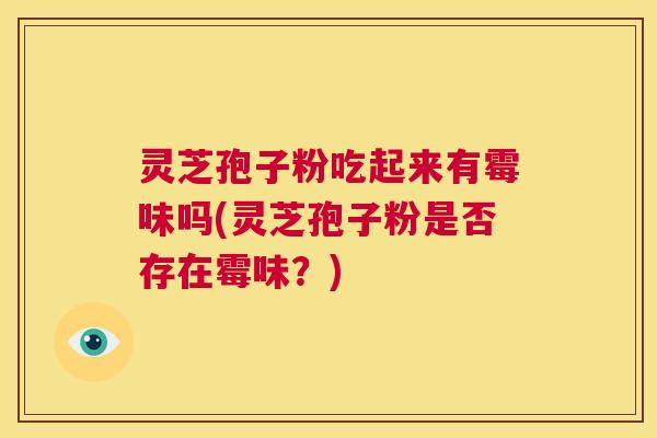 灵芝孢子粉吃起来有霉味吗(灵芝孢子粉是否存在霉味？)  第1张