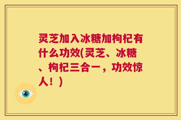 灵芝加入冰糖加枸杞有什么功效(灵芝、冰糖、枸杞三合一，功效惊人！)  第1张