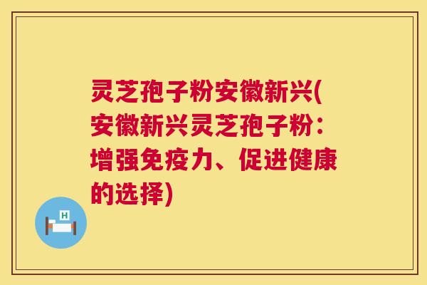 灵芝孢子粉安徽新兴(安徽新兴灵芝孢子粉：增强免疫力、促进健康的选择)  第1张