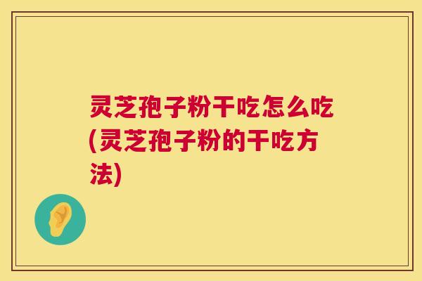 灵芝孢子粉干吃怎么吃(灵芝孢子粉的干吃方法)  第1张