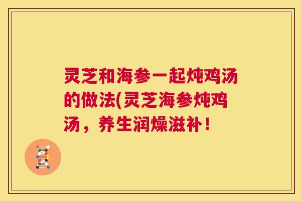灵芝和海参一起炖鸡汤的做法(灵芝海参炖鸡汤，养生润燥滋补！  第1张
