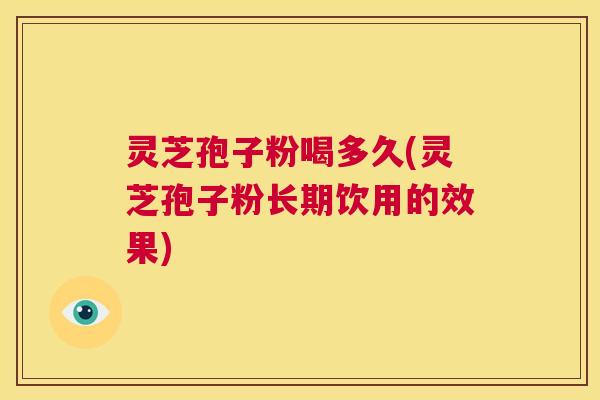 灵芝孢子粉喝多久(灵芝孢子粉长期饮用的效果)  第1张