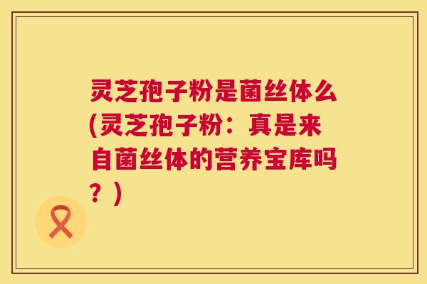 灵芝孢子粉是菌丝体么(灵芝孢子粉：真是来自菌丝体的营养宝库吗？)  第1张