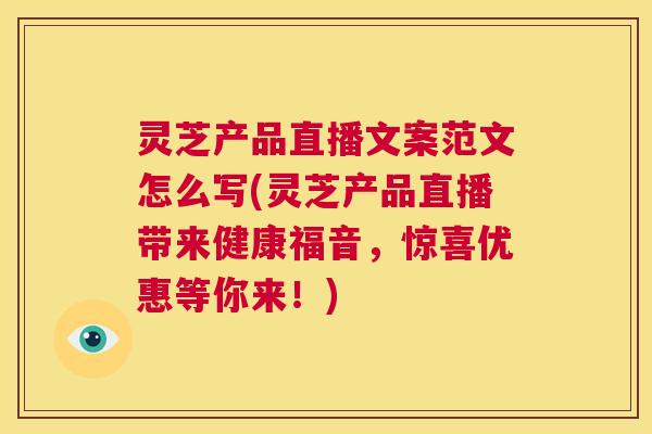 灵芝产品直播文案范文怎么写(灵芝产品直播带来健康福音，惊喜优惠等你来！)  第1张