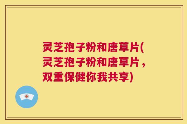 灵芝孢子粉和唐草片(灵芝孢子粉和唐草片，双重保健你我共享)  第1张