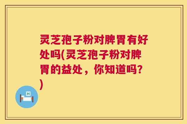 灵芝孢子粉对脾胃有好处吗(灵芝孢子粉对脾胃的益处，你知道吗？)  第1张