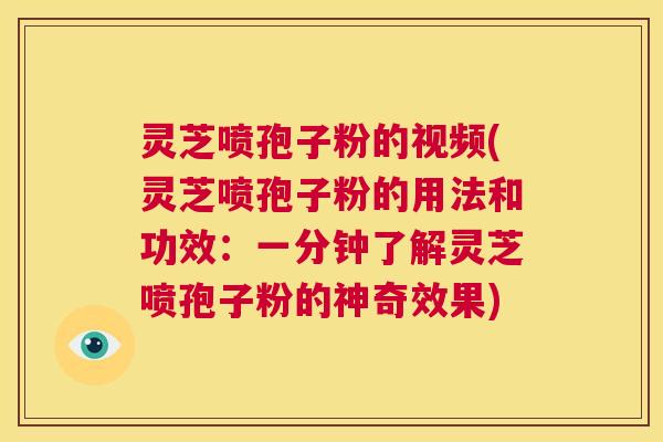 灵芝喷孢子粉的视频(灵芝喷孢子粉的用法和功效：一分钟了解灵芝喷孢子粉的神奇效果)  第1张