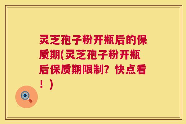 灵芝孢子粉开瓶后的保质期(灵芝孢子粉开瓶后保质期限制？快点看！)  第1张