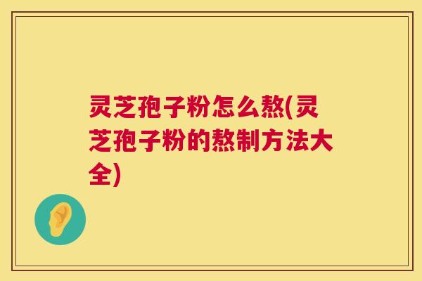 灵芝孢子粉怎么熬(灵芝孢子粉的熬制方法大全)  第1张