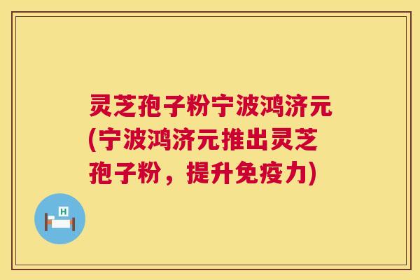 灵芝孢子粉宁波鸿济元(宁波鸿济元推出灵芝孢子粉，提升免疫力)  第1张