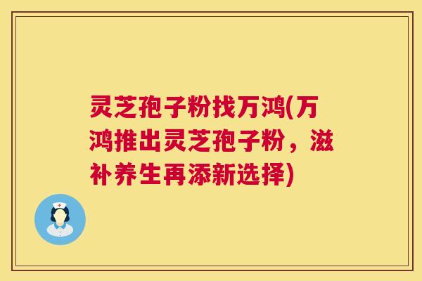 灵芝孢子粉找万鸿(万鸿推出灵芝孢子粉，滋补养生再添新选择)  第1张