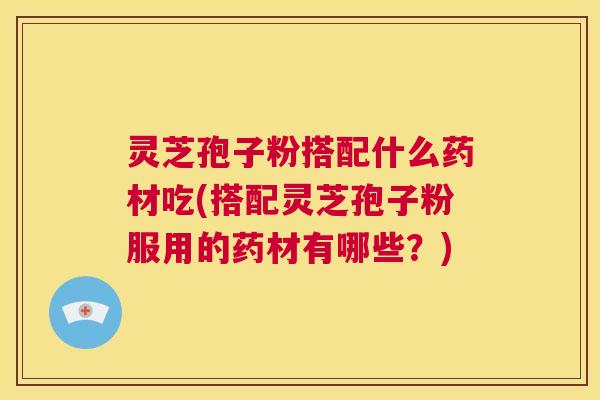 灵芝孢子粉搭配什么药材吃(搭配灵芝孢子粉服用的药材有哪些？)  第1张