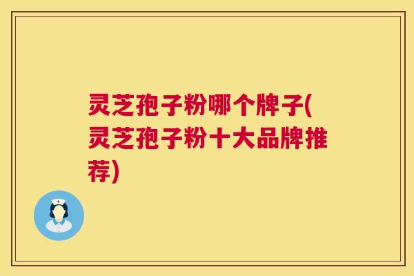 灵芝孢子粉哪个牌子(灵芝孢子粉十大品牌推荐)  第1张