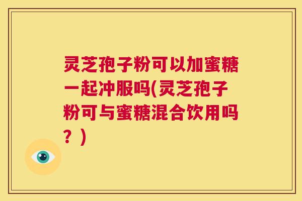灵芝孢子粉可以加蜜糖一起冲服吗(灵芝孢子粉可与蜜糖混合饮用吗？)  第1张