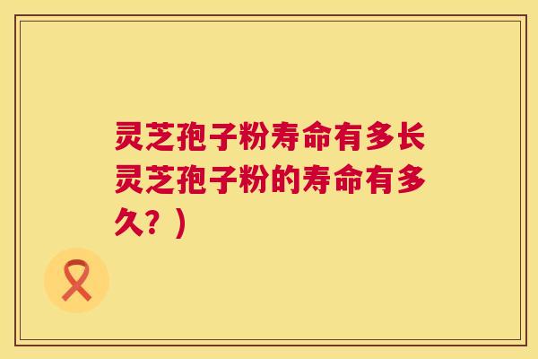 灵芝孢子粉寿命有多长灵芝孢子粉的寿命有多久？)  第1张