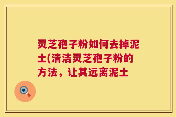 灵芝孢子粉如何去掉泥土(清洁灵芝孢子粉的方法,让其远离泥土 第1张 灵芝孢子粉如何去掉泥土(清洁灵芝孢子粉的方法,让其远离泥土 第1张