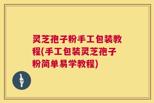 灵芝孢子粉手工包装教程(手工包装灵芝孢子粉简单易学教程)  第1张