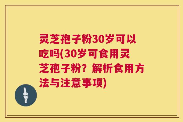 灵芝孢子粉30岁可以吃吗(30岁可食用灵芝孢子粉？解析食用方法与注意事项)  第1张