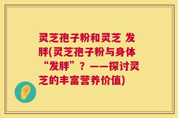 灵芝孢子粉和灵芝 发胖(灵芝孢子粉与身体“发胖”？——探讨灵芝的丰富营养价值)  第1张