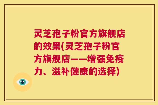 灵芝孢子粉官方旗舰店的效果(灵芝孢子粉官方旗舰店——增强免疫力、滋补健康的选择)  第1张