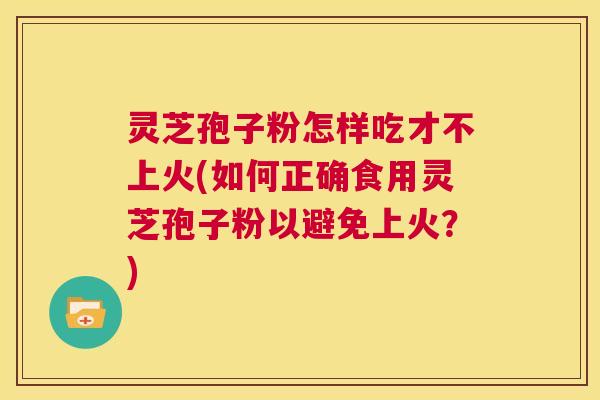 灵芝孢子粉怎样吃才不上火(如何正确食用灵芝孢子粉以避免上火？)  第1张
