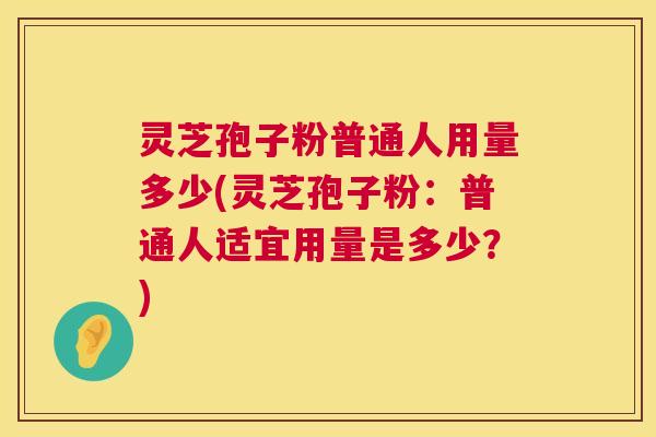 灵芝孢子粉普通人用量多少(灵芝孢子粉：普通人适宜用量是多少？)  第1张
