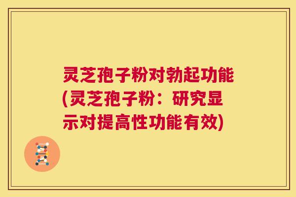 灵芝孢子粉对勃起功能(灵芝孢子粉：研究显示对提高性功能有效)  第1张