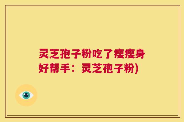 灵芝孢子粉吃了瘦瘦身好帮手：灵芝孢子粉)  第1张